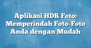 Aplikasi HDR Foto: Memperindah Foto-Foto Anda dengan Mudah