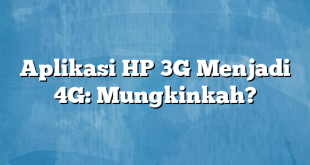 Aplikasi HP 3G Menjadi 4G: Mungkinkah?