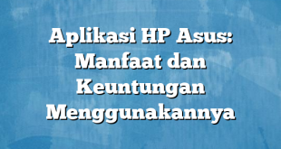 Aplikasi HP Asus: Manfaat dan Keuntungan Menggunakannya