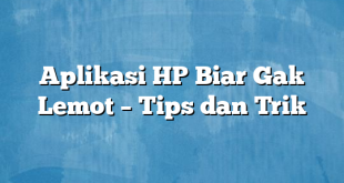 Aplikasi HP Biar Gak Lemot – Tips dan Trik