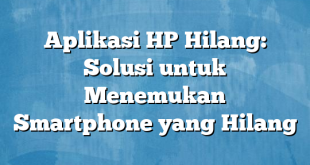 Aplikasi HP Hilang: Solusi untuk Menemukan Smartphone yang Hilang