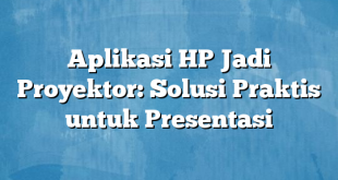 Aplikasi HP Jadi Proyektor: Solusi Praktis untuk Presentasi