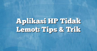 Aplikasi HP Tidak Lemot: Tips & Trik