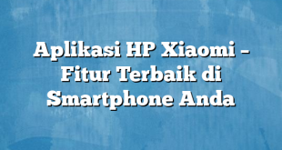 Aplikasi HP Xiaomi – Fitur Terbaik di Smartphone Anda