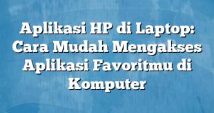 Aplikasi HP di Laptop: Cara Mudah Mengakses Aplikasi Favoritmu di Komputer