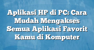 Aplikasi HP di PC: Cara Mudah Mengakses Semua Aplikasi Favorit Kamu di Komputer