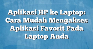 Aplikasi HP ke Laptop: Cara Mudah Mengakses Aplikasi Favorit Pada Laptop Anda