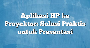 Aplikasi HP ke Proyektor: Solusi Praktis untuk Presentasi