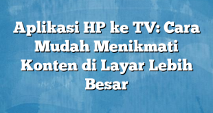 Aplikasi HP ke TV: Cara Mudah Menikmati Konten di Layar Lebih Besar