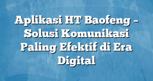 Aplikasi HT Baofeng – Solusi Komunikasi Paling Efektif di Era Digital