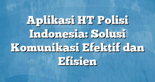 Aplikasi HT Polisi Indonesia: Solusi Komunikasi Efektif dan Efisien