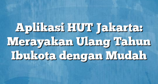 Aplikasi HUT Jakarta: Merayakan Ulang Tahun Ibukota dengan Mudah