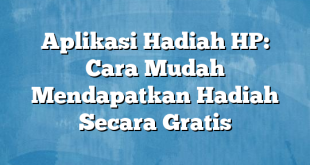 Aplikasi Hadiah HP: Cara Mudah Mendapatkan Hadiah Secara Gratis