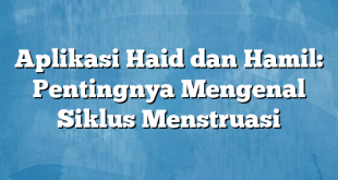 Aplikasi Haid dan Hamil: Pentingnya Mengenal Siklus Menstruasi