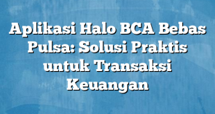 Aplikasi Halo BCA Bebas Pulsa: Solusi Praktis untuk Transaksi Keuangan