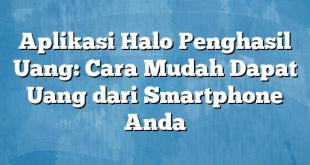 Aplikasi Halo Penghasil Uang: Cara Mudah Dapat Uang dari Smartphone Anda