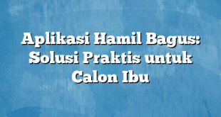 Aplikasi Hamil Bagus: Solusi Praktis untuk Calon Ibu