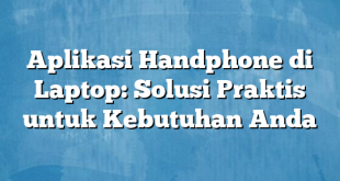 Aplikasi Handphone di Laptop: Solusi Praktis untuk Kebutuhan Anda