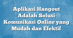 Aplikasi Hangout Adalah Solusi Komunikasi Online yang Mudah dan Efektif