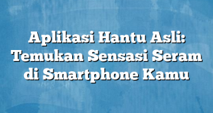 Aplikasi Hantu Asli: Temukan Sensasi Seram di Smartphone Kamu