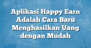 Aplikasi Happy Earn Adalah Cara Baru Menghasilkan Uang dengan Mudah