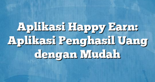 Aplikasi Happy Earn: Aplikasi Penghasil Uang dengan Mudah