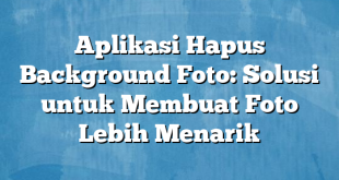 Aplikasi Hapus Background Foto: Solusi untuk Membuat Foto Lebih Menarik