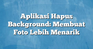 Aplikasi Hapus Background: Membuat Foto Lebih Menarik