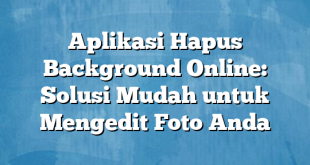 Aplikasi Hapus Background Online: Solusi Mudah untuk Mengedit Foto Anda