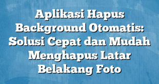 Aplikasi Hapus Background Otomatis: Solusi Cepat dan Mudah Menghapus Latar Belakang Foto