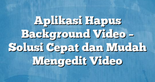 Aplikasi Hapus Background Video – Solusi Cepat dan Mudah Mengedit Video