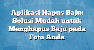 Aplikasi Hapus Baju: Solusi Mudah untuk Menghapus Baju pada Foto Anda