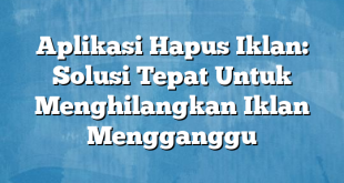 Aplikasi Hapus Iklan: Solusi Tepat Untuk Menghilangkan Iklan Mengganggu