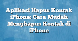 Aplikasi Hapus Kontak iPhone: Cara Mudah Menghapus Kontak di iPhone