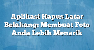 Aplikasi Hapus Latar Belakang: Membuat Foto Anda Lebih Menarik