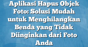 Aplikasi Hapus Objek Foto: Solusi Mudah untuk Menghilangkan Benda yang Tidak Diinginkan dari Foto Anda