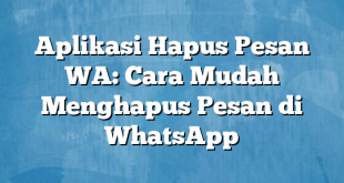 Aplikasi Hapus Pesan WA: Cara Mudah Menghapus Pesan di WhatsApp