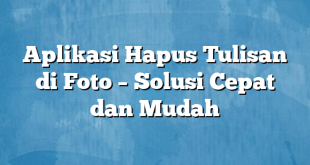 Aplikasi Hapus Tulisan di Foto – Solusi Cepat dan Mudah