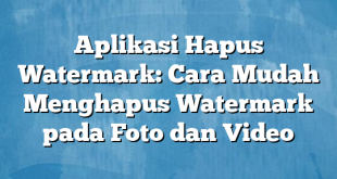 Aplikasi Hapus Watermark: Cara Mudah Menghapus Watermark pada Foto dan Video