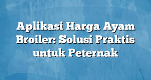 Aplikasi Harga Ayam Broiler: Solusi Praktis untuk Peternak
