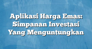 Aplikasi Harga Emas: Simpanan Investasi Yang Menguntungkan