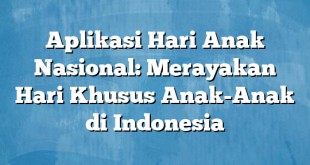 Aplikasi Hari Anak Nasional: Merayakan Hari Khusus Anak-Anak di Indonesia