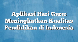 Aplikasi Hari Guru: Meningkatkan Kualitas Pendidikan di Indonesia