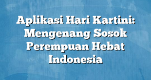 Aplikasi Hari Kartini: Mengenang Sosok Perempuan Hebat Indonesia