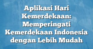 Aplikasi Hari Kemerdekaan: Memperingati Kemerdekaan Indonesia dengan Lebih Mudah