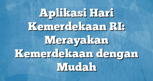 Aplikasi Hari Kemerdekaan RI: Merayakan Kemerdekaan dengan Mudah