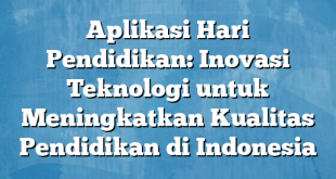 Aplikasi Hari Pendidikan: Inovasi Teknologi untuk Meningkatkan Kualitas Pendidikan di Indonesia