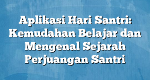 Aplikasi Hari Santri: Kemudahan Belajar dan Mengenal Sejarah Perjuangan Santri