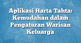 Aplikasi Harta Tahta: Kemudahan dalam Pengaturan Warisan Keluarga