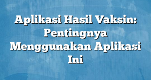 Aplikasi Hasil Vaksin: Pentingnya Menggunakan Aplikasi Ini